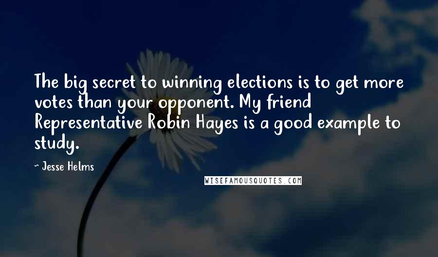 Jesse Helms Quotes: The big secret to winning elections is to get more votes than your opponent. My friend Representative Robin Hayes is a good example to study.