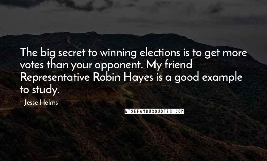 Jesse Helms Quotes: The big secret to winning elections is to get more votes than your opponent. My friend Representative Robin Hayes is a good example to study.