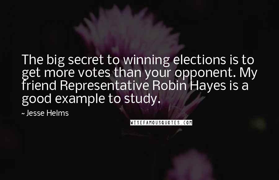 Jesse Helms Quotes: The big secret to winning elections is to get more votes than your opponent. My friend Representative Robin Hayes is a good example to study.