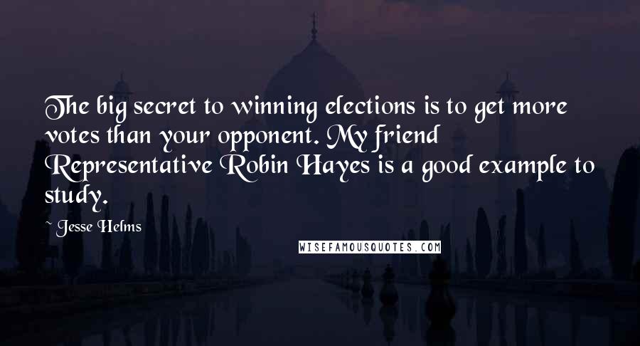 Jesse Helms Quotes: The big secret to winning elections is to get more votes than your opponent. My friend Representative Robin Hayes is a good example to study.