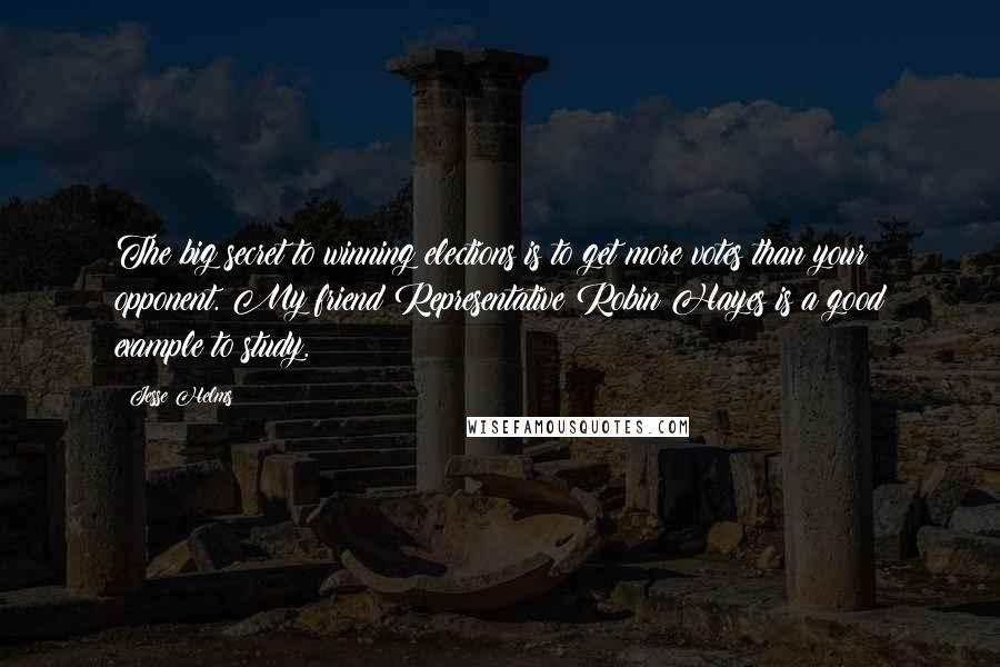 Jesse Helms Quotes: The big secret to winning elections is to get more votes than your opponent. My friend Representative Robin Hayes is a good example to study.