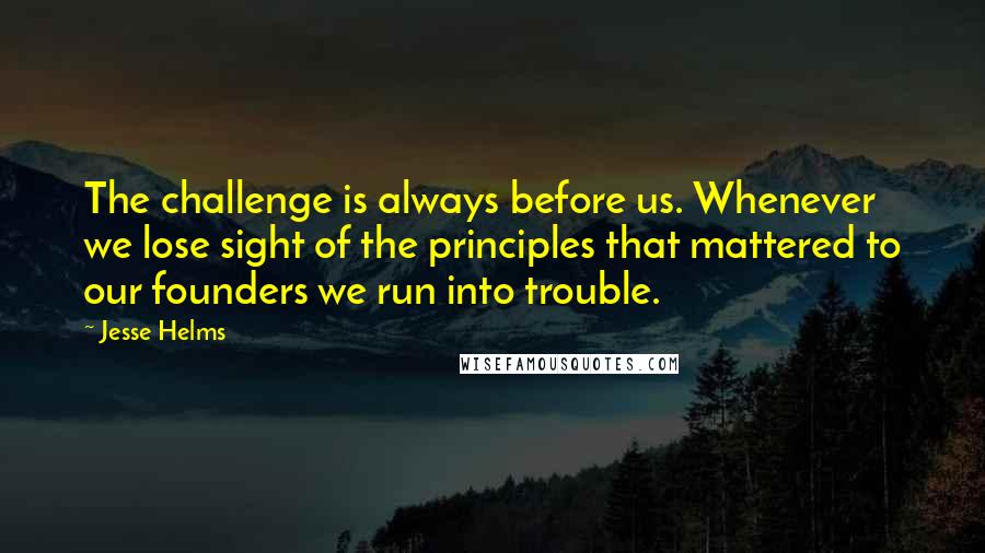 Jesse Helms Quotes: The challenge is always before us. Whenever we lose sight of the principles that mattered to our founders we run into trouble.