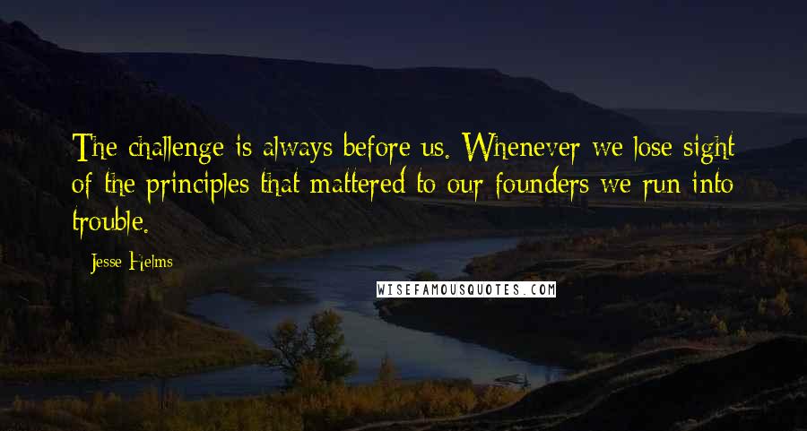 Jesse Helms Quotes: The challenge is always before us. Whenever we lose sight of the principles that mattered to our founders we run into trouble.