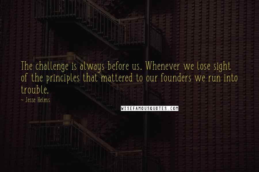 Jesse Helms Quotes: The challenge is always before us. Whenever we lose sight of the principles that mattered to our founders we run into trouble.
