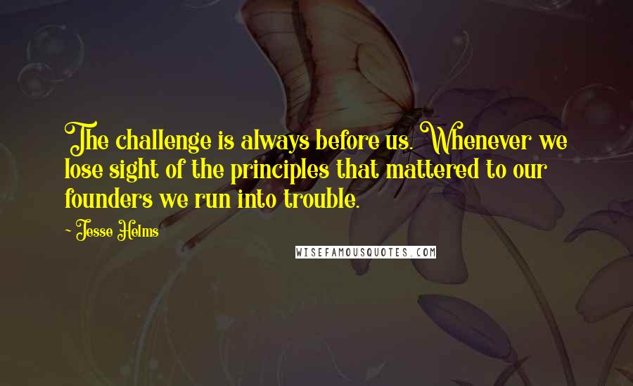 Jesse Helms Quotes: The challenge is always before us. Whenever we lose sight of the principles that mattered to our founders we run into trouble.