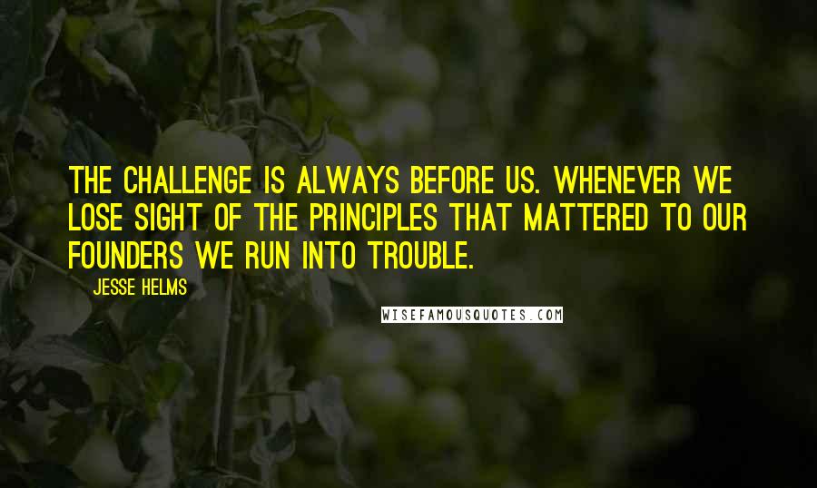 Jesse Helms Quotes: The challenge is always before us. Whenever we lose sight of the principles that mattered to our founders we run into trouble.