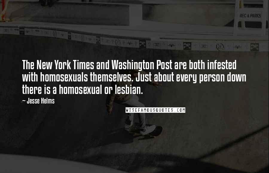 Jesse Helms Quotes: The New York Times and Washington Post are both infested with homosexuals themselves. Just about every person down there is a homosexual or lesbian.