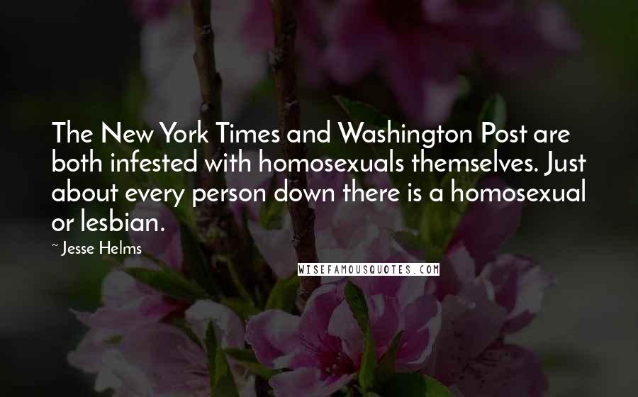 Jesse Helms Quotes: The New York Times and Washington Post are both infested with homosexuals themselves. Just about every person down there is a homosexual or lesbian.