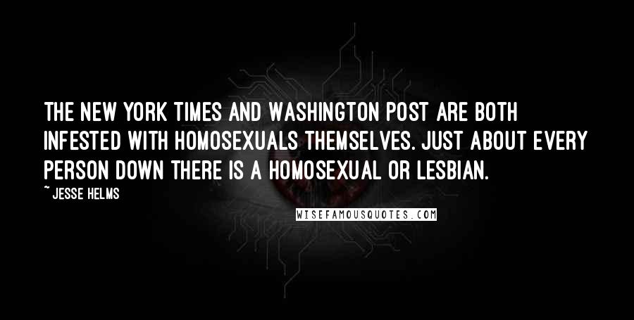 Jesse Helms Quotes: The New York Times and Washington Post are both infested with homosexuals themselves. Just about every person down there is a homosexual or lesbian.