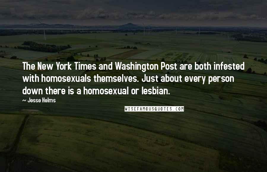 Jesse Helms Quotes: The New York Times and Washington Post are both infested with homosexuals themselves. Just about every person down there is a homosexual or lesbian.