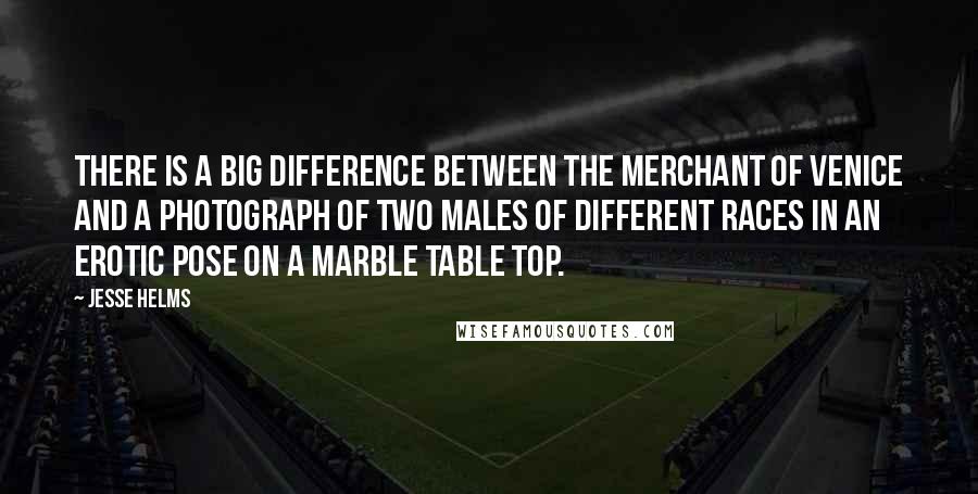 Jesse Helms Quotes: There is a big difference between The Merchant of Venice and a photograph of two males of different races in an erotic pose on a marble table top.