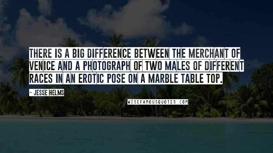 Jesse Helms Quotes: There is a big difference between The Merchant of Venice and a photograph of two males of different races in an erotic pose on a marble table top.