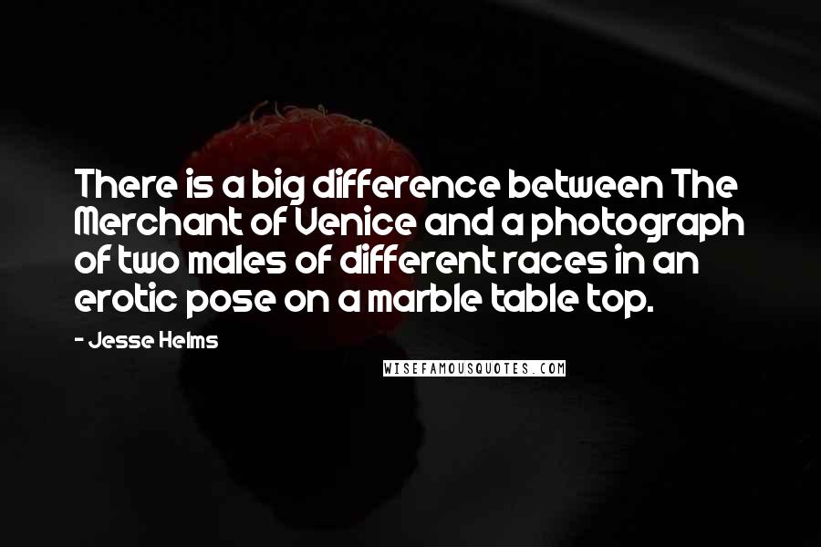 Jesse Helms Quotes: There is a big difference between The Merchant of Venice and a photograph of two males of different races in an erotic pose on a marble table top.