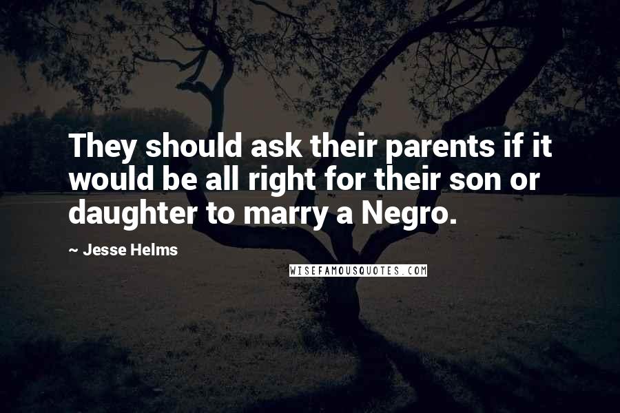 Jesse Helms Quotes: They should ask their parents if it would be all right for their son or daughter to marry a Negro.