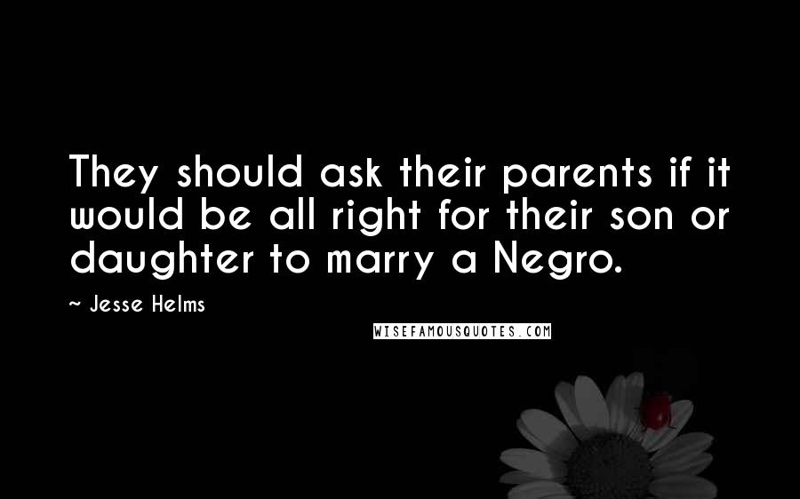 Jesse Helms Quotes: They should ask their parents if it would be all right for their son or daughter to marry a Negro.