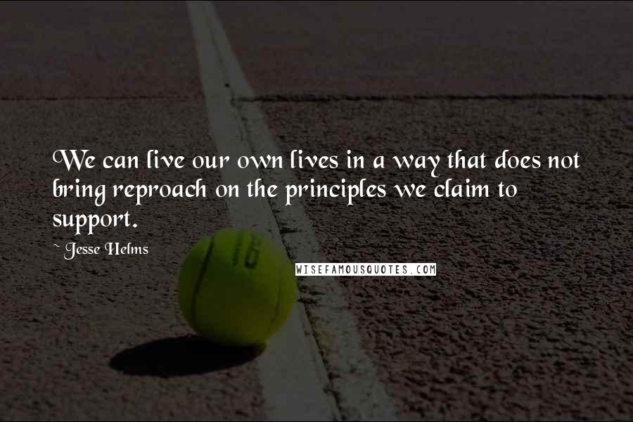 Jesse Helms Quotes: We can live our own lives in a way that does not bring reproach on the principles we claim to support.