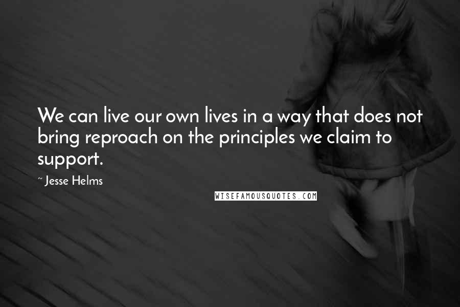 Jesse Helms Quotes: We can live our own lives in a way that does not bring reproach on the principles we claim to support.
