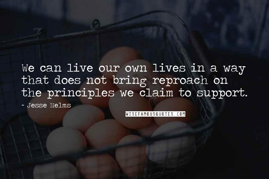 Jesse Helms Quotes: We can live our own lives in a way that does not bring reproach on the principles we claim to support.