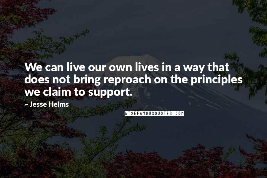 Jesse Helms Quotes: We can live our own lives in a way that does not bring reproach on the principles we claim to support.