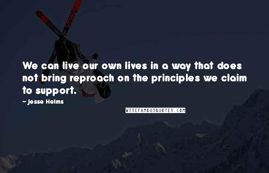 Jesse Helms Quotes: We can live our own lives in a way that does not bring reproach on the principles we claim to support.