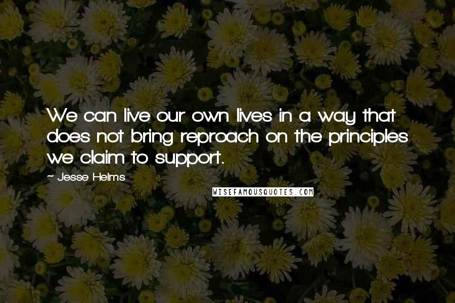 Jesse Helms Quotes: We can live our own lives in a way that does not bring reproach on the principles we claim to support.