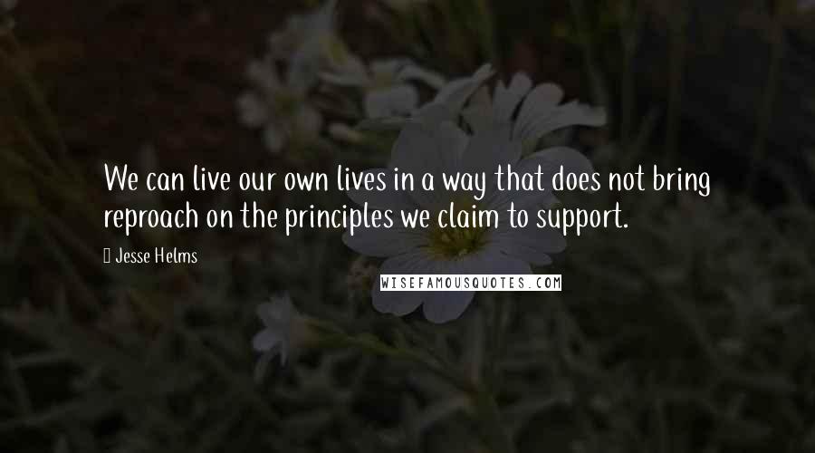 Jesse Helms Quotes: We can live our own lives in a way that does not bring reproach on the principles we claim to support.