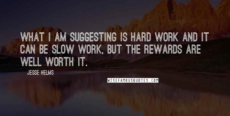 Jesse Helms Quotes: What I am suggesting is hard work and it can be slow work, but the rewards are well worth it.