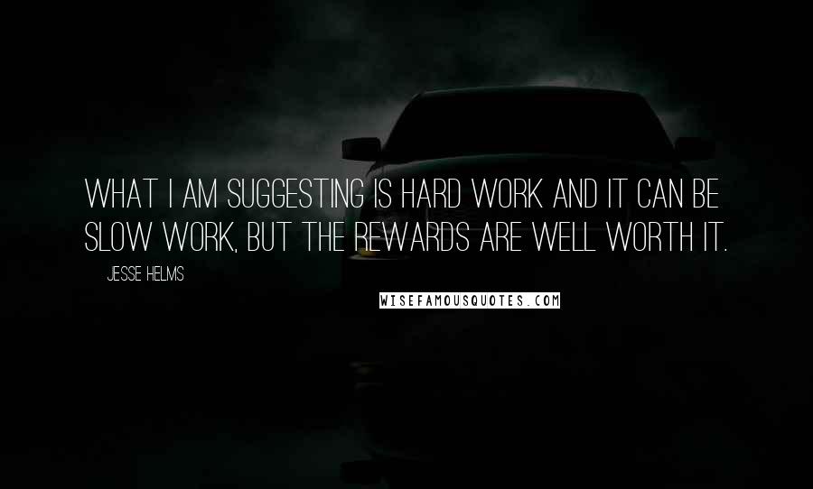 Jesse Helms Quotes: What I am suggesting is hard work and it can be slow work, but the rewards are well worth it.