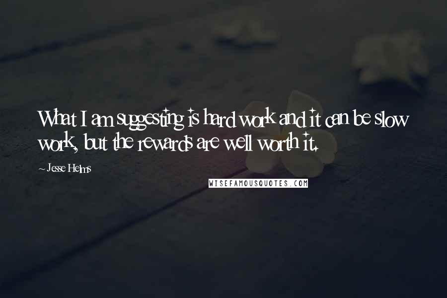 Jesse Helms Quotes: What I am suggesting is hard work and it can be slow work, but the rewards are well worth it.
