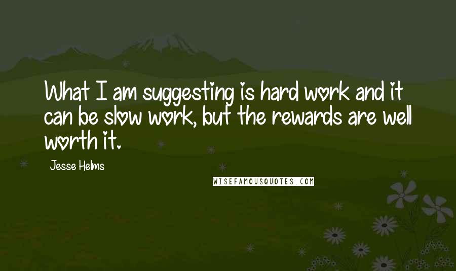 Jesse Helms Quotes: What I am suggesting is hard work and it can be slow work, but the rewards are well worth it.