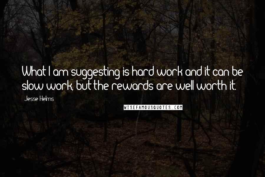 Jesse Helms Quotes: What I am suggesting is hard work and it can be slow work, but the rewards are well worth it.