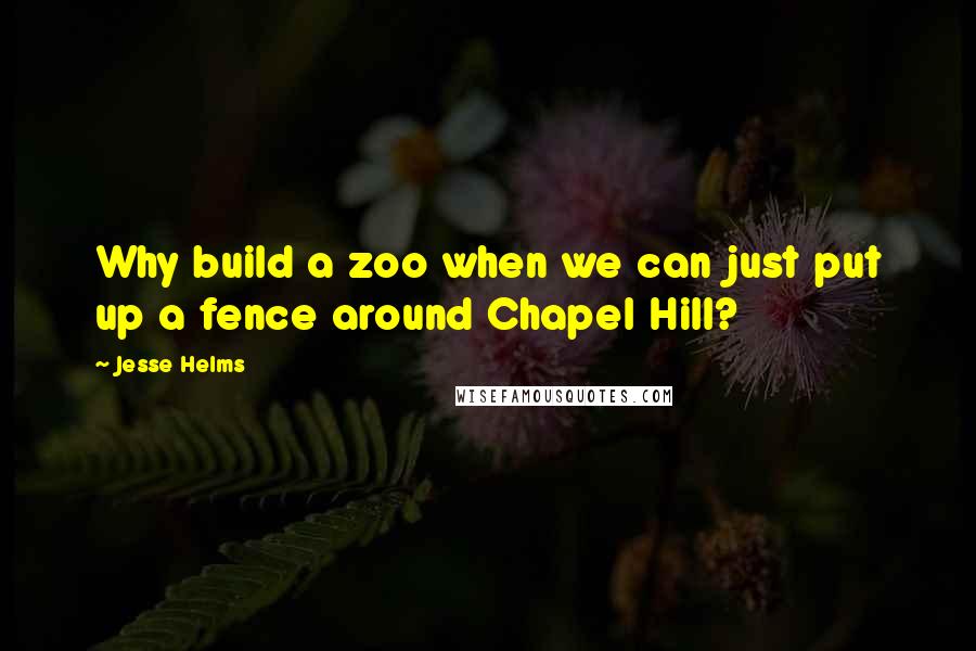 Jesse Helms Quotes: Why build a zoo when we can just put up a fence around Chapel Hill?