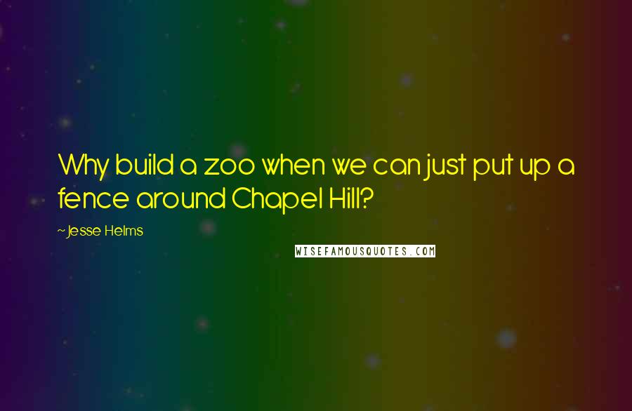 Jesse Helms Quotes: Why build a zoo when we can just put up a fence around Chapel Hill?