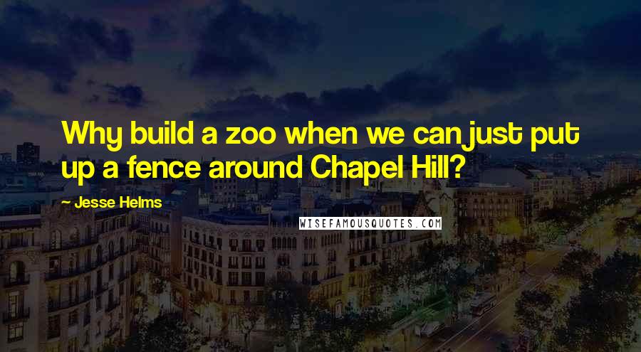 Jesse Helms Quotes: Why build a zoo when we can just put up a fence around Chapel Hill?