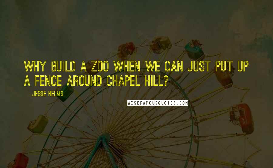 Jesse Helms Quotes: Why build a zoo when we can just put up a fence around Chapel Hill?