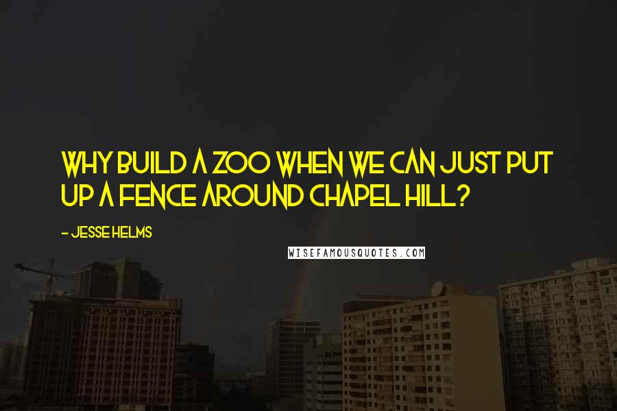 Jesse Helms Quotes: Why build a zoo when we can just put up a fence around Chapel Hill?