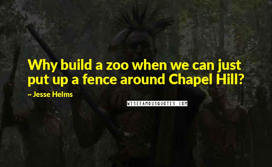 Jesse Helms Quotes: Why build a zoo when we can just put up a fence around Chapel Hill?