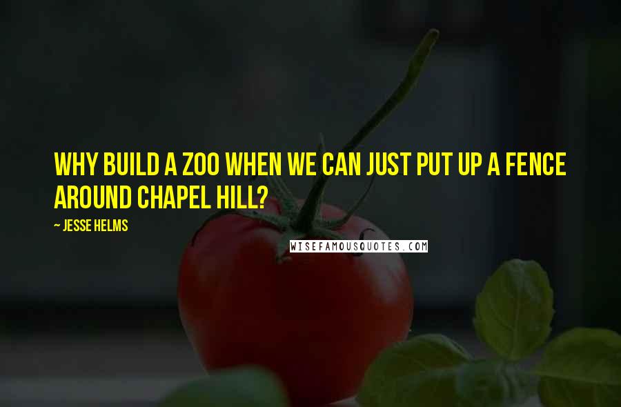 Jesse Helms Quotes: Why build a zoo when we can just put up a fence around Chapel Hill?