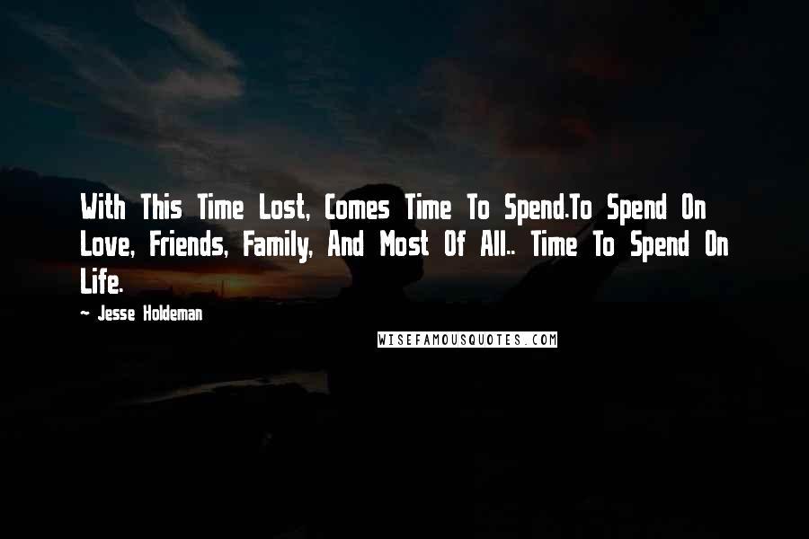 Jesse Holdeman Quotes: With This Time Lost, Comes Time To Spend.To Spend On Love, Friends, Family, And Most Of All.. Time To Spend On Life.