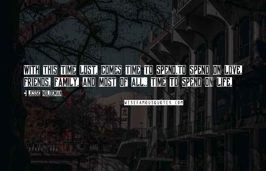 Jesse Holdeman Quotes: With This Time Lost, Comes Time To Spend.To Spend On Love, Friends, Family, And Most Of All.. Time To Spend On Life.