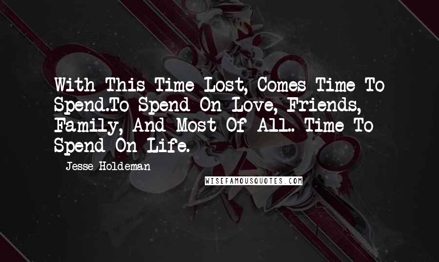 Jesse Holdeman Quotes: With This Time Lost, Comes Time To Spend.To Spend On Love, Friends, Family, And Most Of All.. Time To Spend On Life.