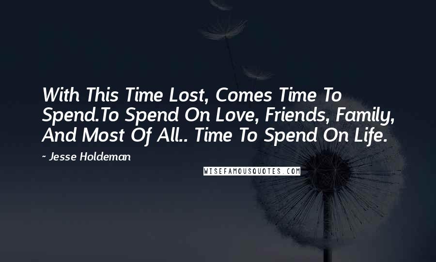 Jesse Holdeman Quotes: With This Time Lost, Comes Time To Spend.To Spend On Love, Friends, Family, And Most Of All.. Time To Spend On Life.