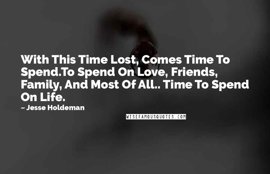 Jesse Holdeman Quotes: With This Time Lost, Comes Time To Spend.To Spend On Love, Friends, Family, And Most Of All.. Time To Spend On Life.