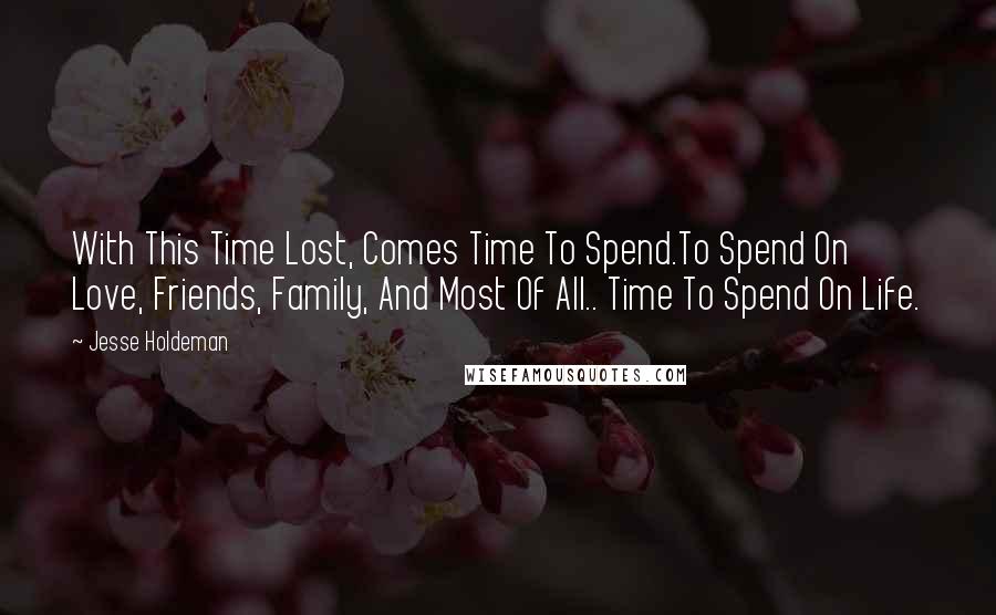 Jesse Holdeman Quotes: With This Time Lost, Comes Time To Spend.To Spend On Love, Friends, Family, And Most Of All.. Time To Spend On Life.