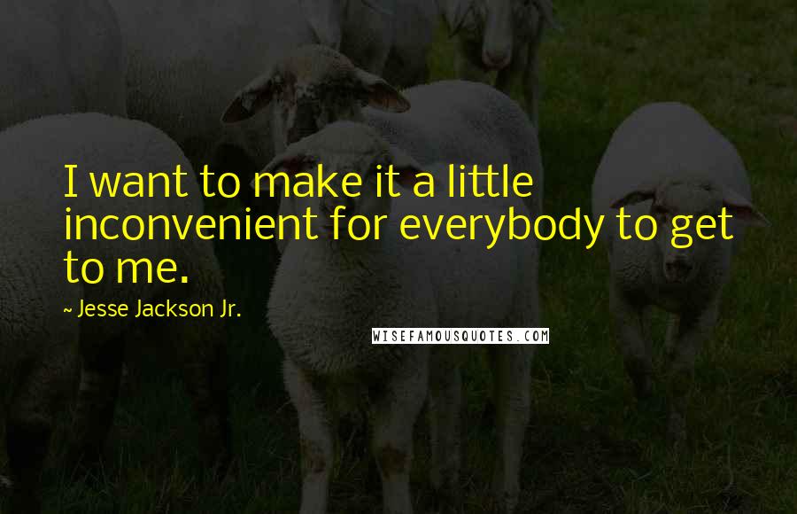 Jesse Jackson Jr. Quotes: I want to make it a little inconvenient for everybody to get to me.