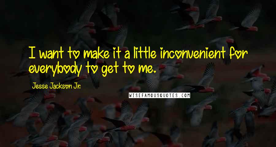 Jesse Jackson Jr. Quotes: I want to make it a little inconvenient for everybody to get to me.