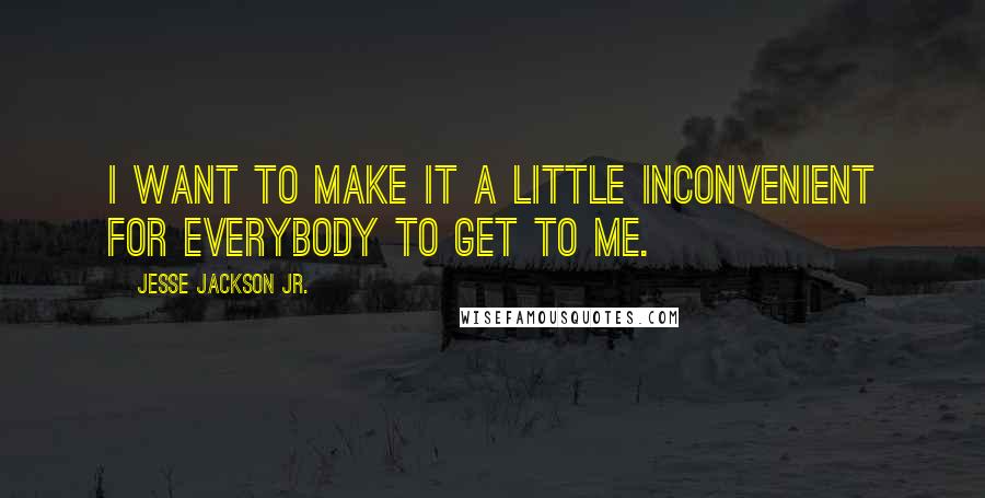 Jesse Jackson Jr. Quotes: I want to make it a little inconvenient for everybody to get to me.