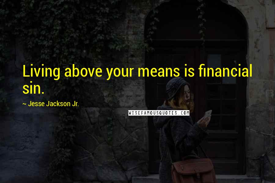 Jesse Jackson Jr. Quotes: Living above your means is financial sin.