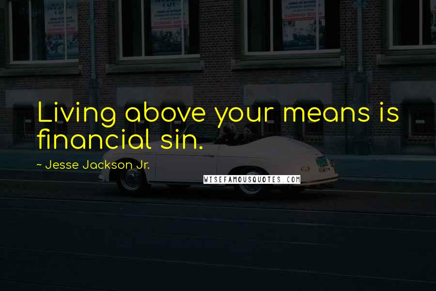 Jesse Jackson Jr. Quotes: Living above your means is financial sin.