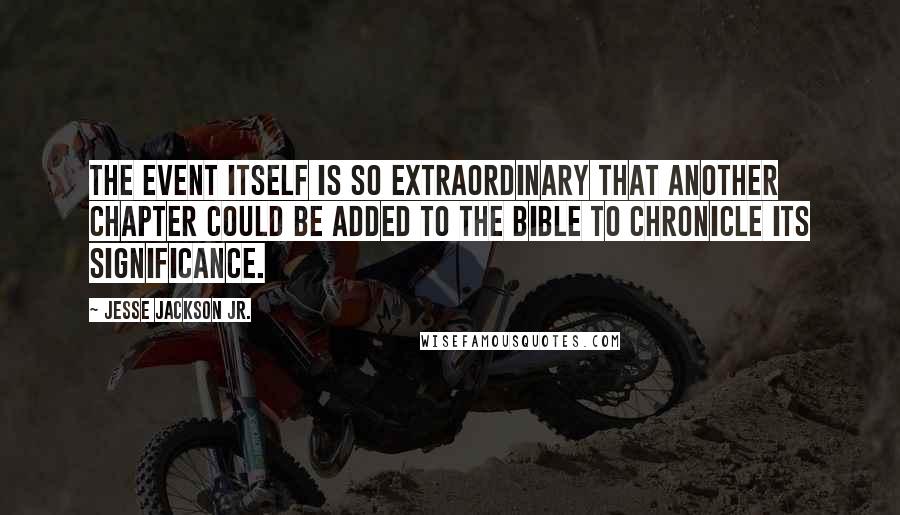 Jesse Jackson Jr. Quotes: The event itself is so extraordinary that another chapter could be added to the Bible to chronicle its significance.